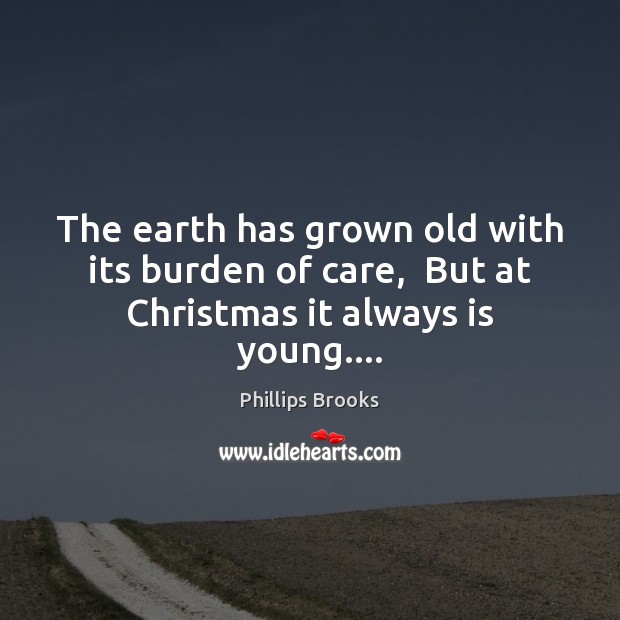 The earth has grown old with its burden of care,  But at Christmas it always is young…. Phillips Brooks Picture Quote
