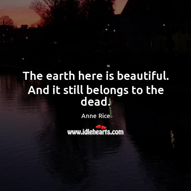 The earth here is beautiful. And it still belongs to the dead. Anne Rice Picture Quote