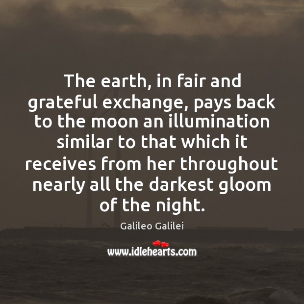 The earth, in fair and grateful exchange, pays back to the moon Galileo Galilei Picture Quote