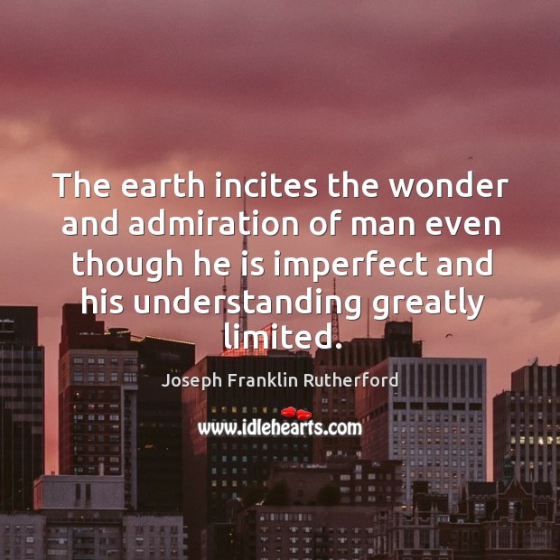 The earth incites the wonder and admiration of man even though he is imperfect and his understanding greatly limited. Joseph Franklin Rutherford Picture Quote