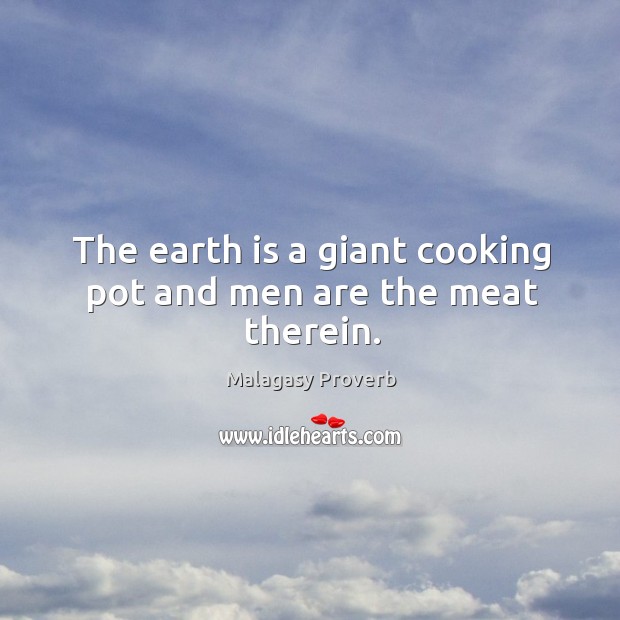 The earth is a giant cooking pot and men are the meat therein. Malagasy Proverbs Image
