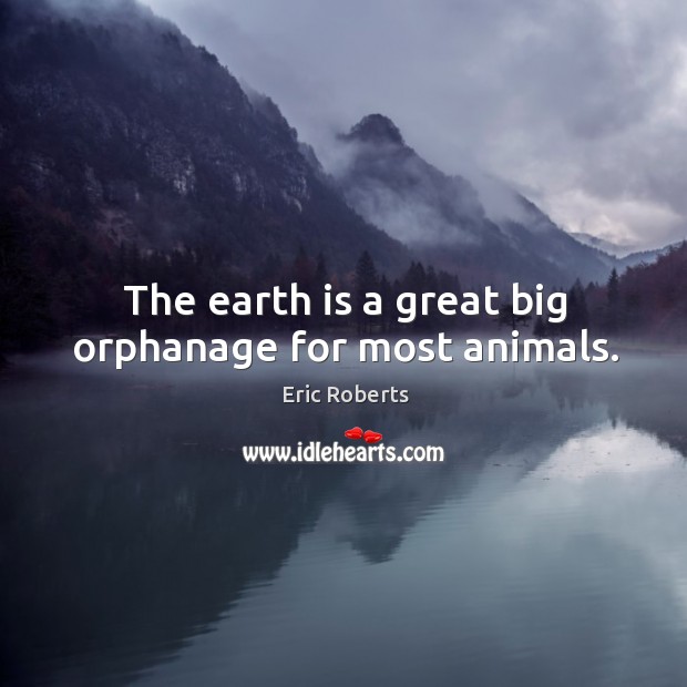 The earth is a great big orphanage for most animals. Eric Roberts Picture Quote