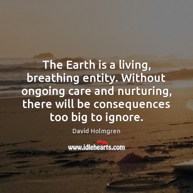 The Earth is a living, breathing entity. Without ongoing care and nurturing, David Holmgren Picture Quote