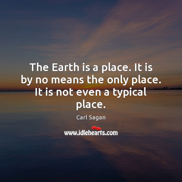 The Earth is a place. It is by no means the only place. It is not even a typical place. Carl Sagan Picture Quote