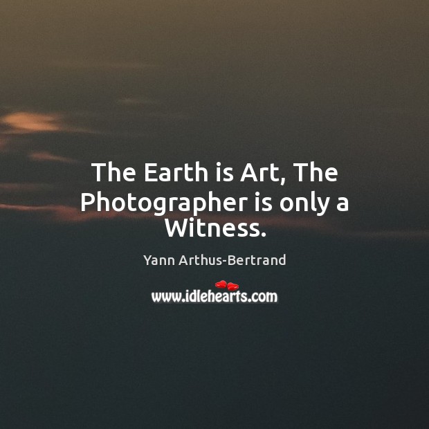 The Earth is Art, The Photographer is only a Witness. Yann Arthus-Bertrand Picture Quote