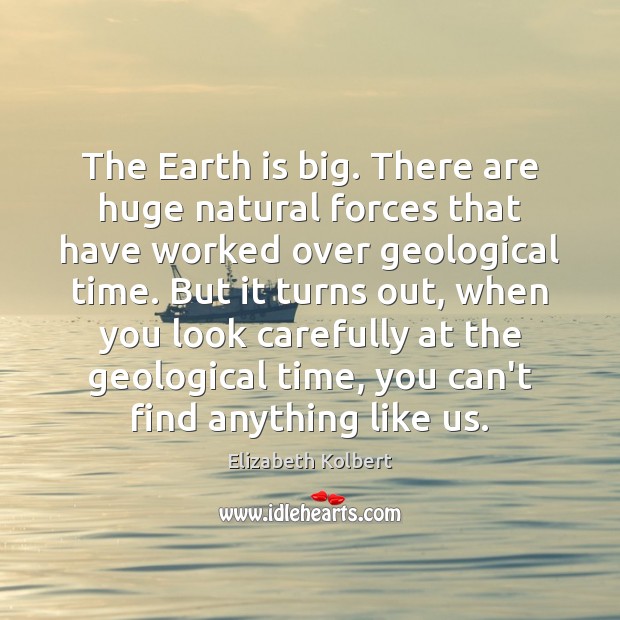The Earth is big. There are huge natural forces that have worked Elizabeth Kolbert Picture Quote