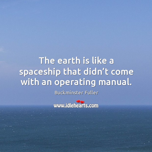 The earth is like a spaceship that didn’t come with an operating manual. Buckminster Fuller Picture Quote
