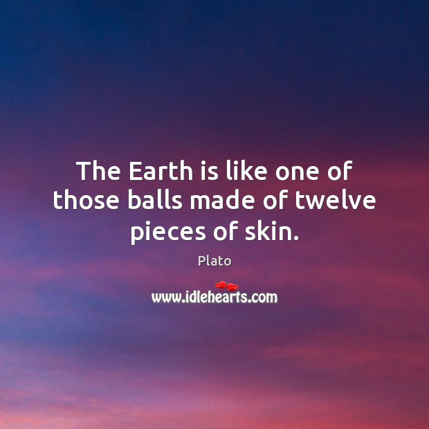 The Earth is like one of those balls made of twelve pieces of skin. Plato Picture Quote