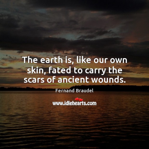 The earth is, like our own skin, fated to carry the scars of ancient wounds. Fernand Braudel Picture Quote