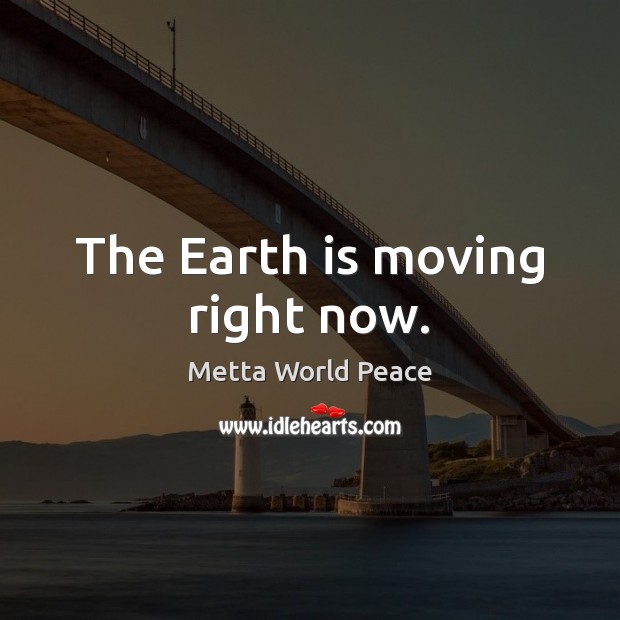 The Earth is moving right now. Metta World Peace Picture Quote