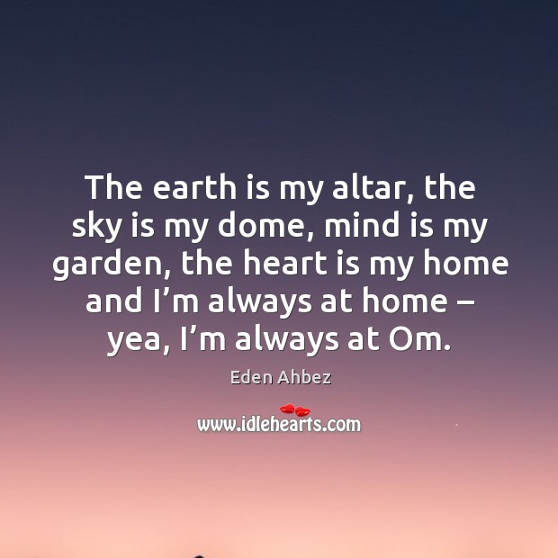 The earth is my altar, the sky is my dome, mind is my garden, the heart is my home and Eden Ahbez Picture Quote