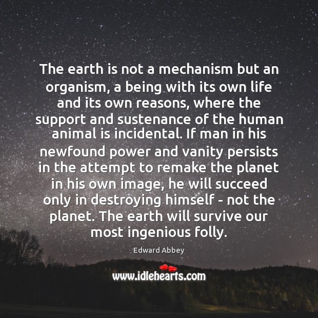 The earth is not a mechanism but an organism, a being with Edward Abbey Picture Quote