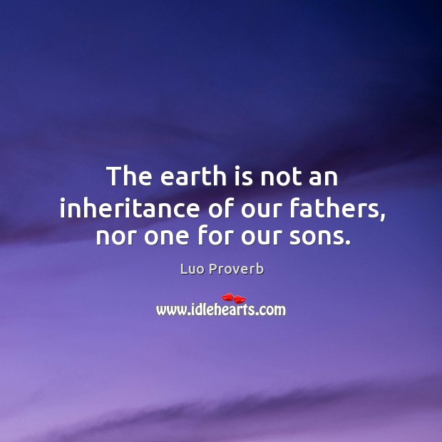 The earth is not an inheritance of our fathers, nor one for our sons. Image