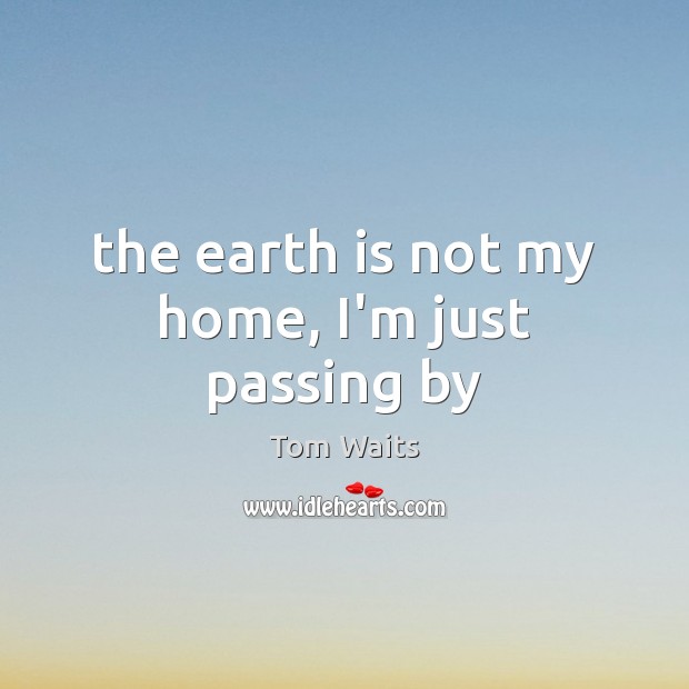 The earth is not my home, I’m just passing by Tom Waits Picture Quote