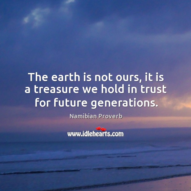 The earth is not ours, it is a treasure we hold in trust for future generations. Namibian Proverbs Image