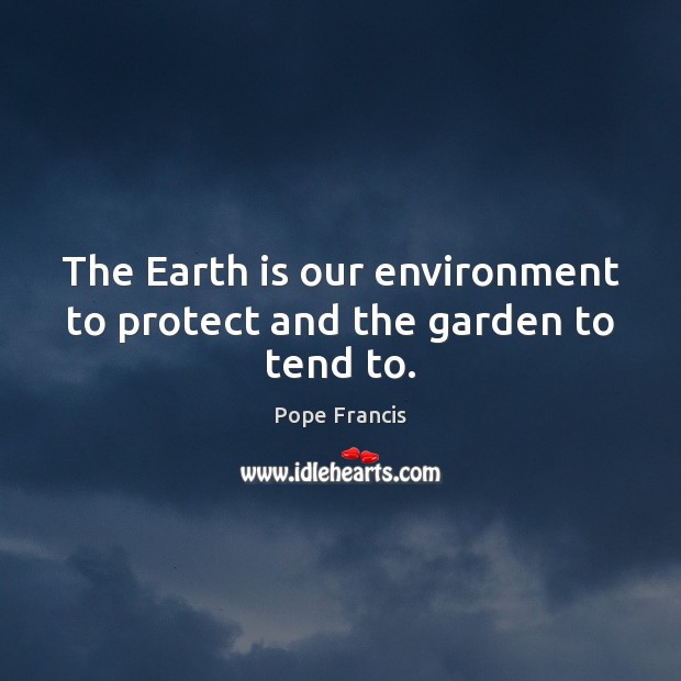The Earth is our environment to protect and the garden to tend to. Pope Francis Picture Quote