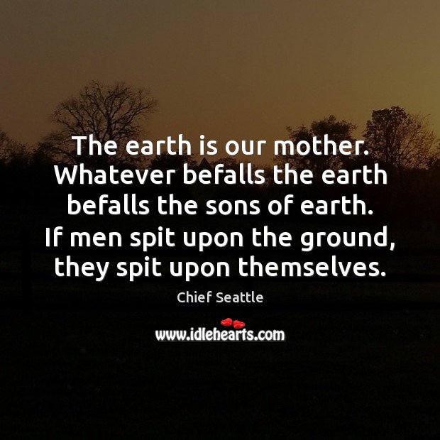 The earth is our mother. Whatever befalls the earth befalls the sons Chief Seattle Picture Quote
