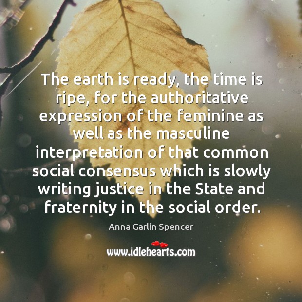 The earth is ready, the time is ripe, for the authoritative expression of the feminine Anna Garlin Spencer Picture Quote
