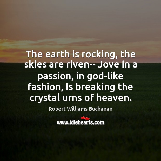 The earth is rocking, the skies are riven– Jove in a passion, 