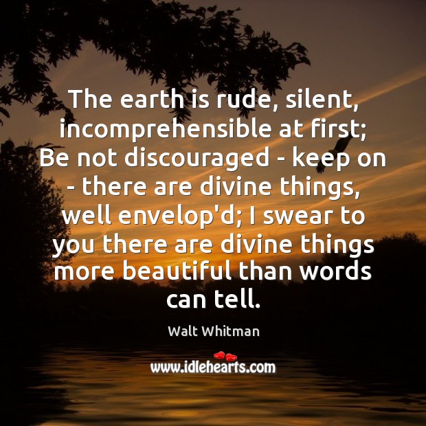 The earth is rude, silent, incomprehensible at first; Be not discouraged – Walt Whitman Picture Quote