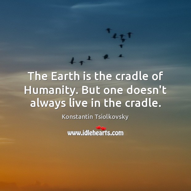 The Earth is the cradle of Humanity. But one doesn’t always live in the cradle. Konstantin Tsiolkovsky Picture Quote