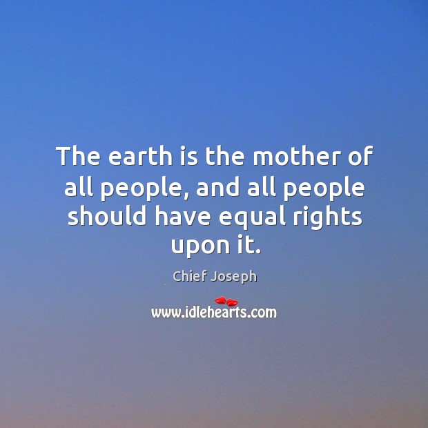 The earth is the mother of all people, and all people should have equal rights upon it. Chief Joseph Picture Quote