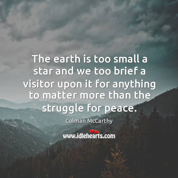 The earth is too small a star and we too brief a visitor upon it for anything to matter more than the struggle for peace. Colman McCarthy Picture Quote