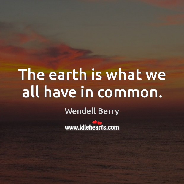The earth is what we all have in common. Wendell Berry Picture Quote