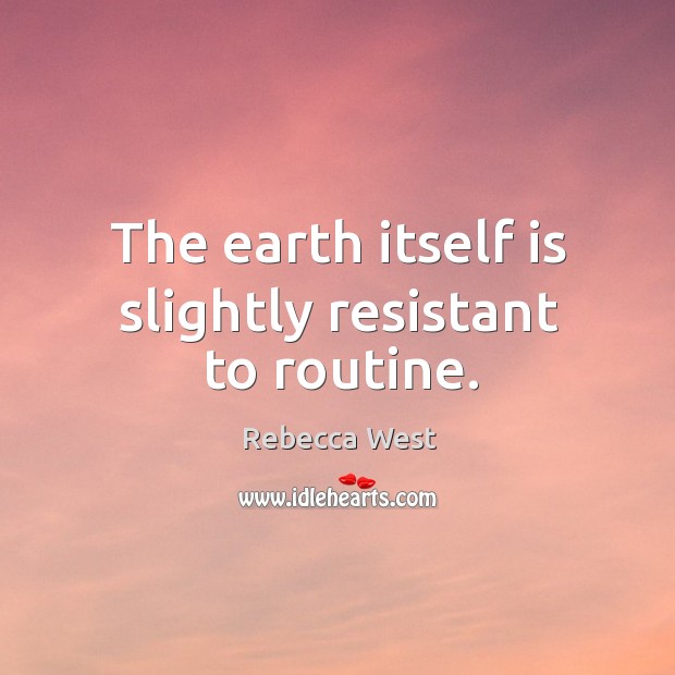 The earth itself is slightly resistant to routine. Rebecca West Picture Quote
