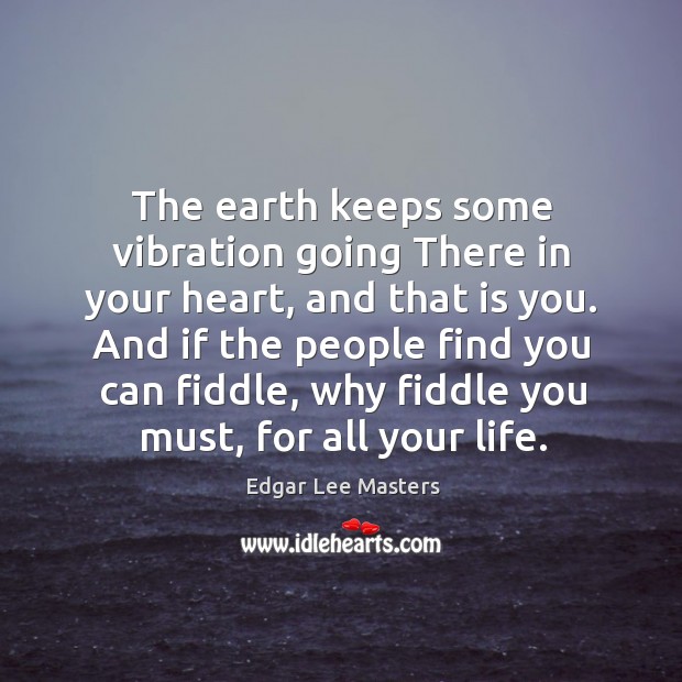 The earth keeps some vibration going There in your heart, and that Edgar Lee Masters Picture Quote