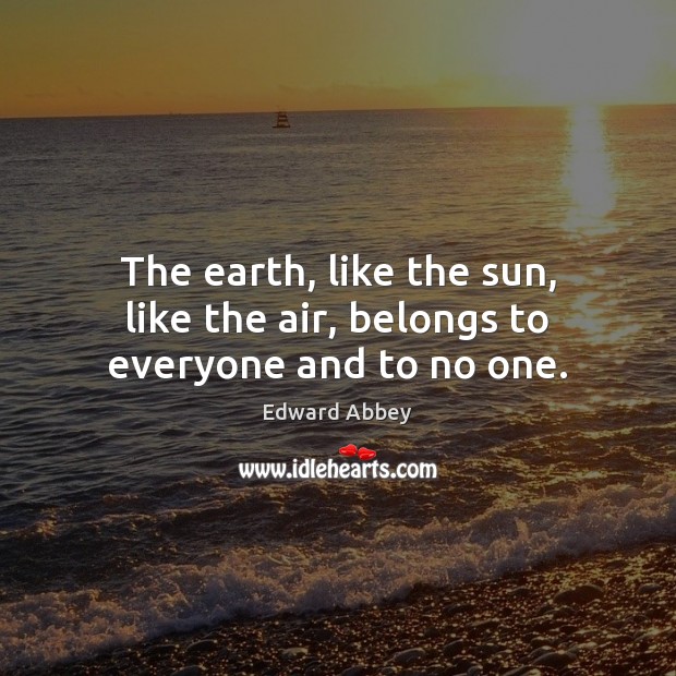 The earth, like the sun, like the air, belongs to everyone and to no one. Edward Abbey Picture Quote