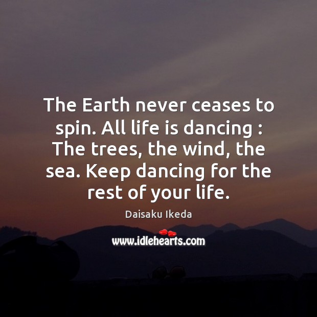 The Earth never ceases to spin. All life is dancing : The trees, Daisaku Ikeda Picture Quote