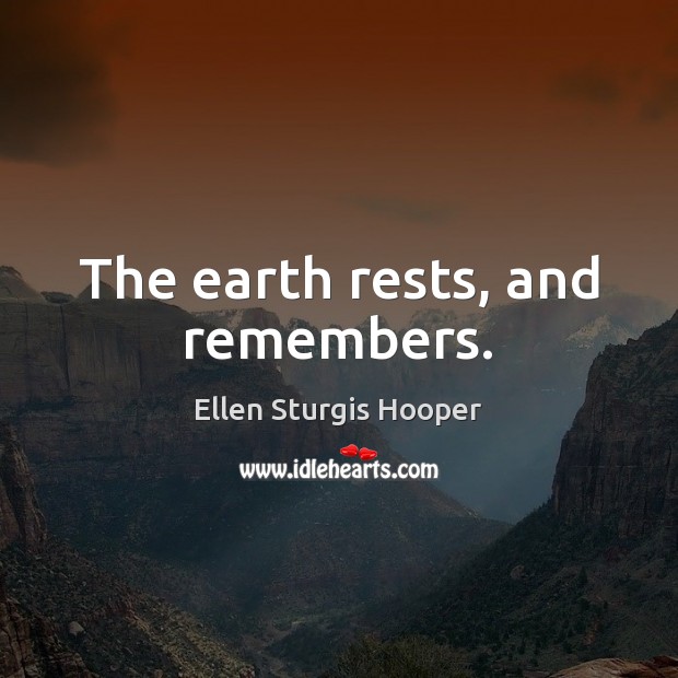 The earth rests, and remembers. Ellen Sturgis Hooper Picture Quote