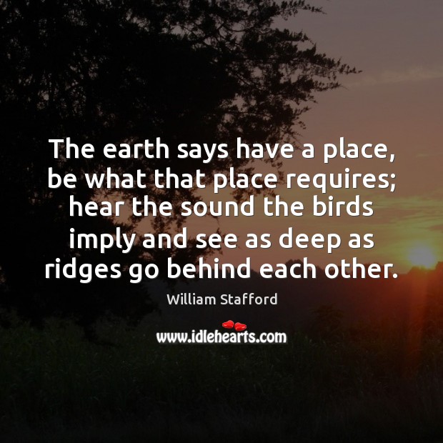 The earth says have a place, be what that place requires; hear William Stafford Picture Quote