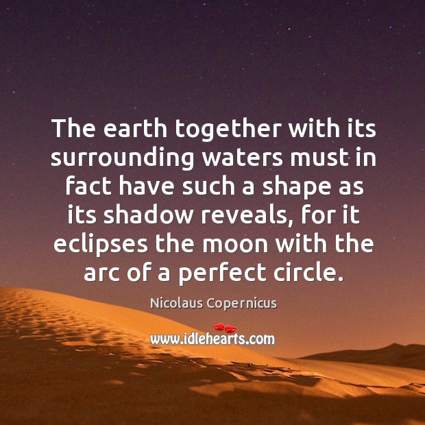 The earth together with its surrounding waters must in fact have such a shape as its shadow reveals Earth Quotes Image