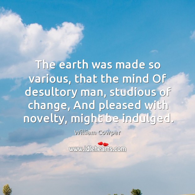 The earth was made so various, that the mind of desultory man, studious of change William Cowper Picture Quote