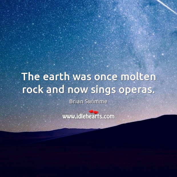 The earth was once molten rock and now sings operas. Image
