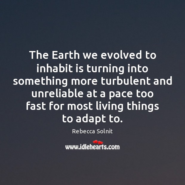 The Earth we evolved to inhabit is turning into something more turbulent Rebecca Solnit Picture Quote