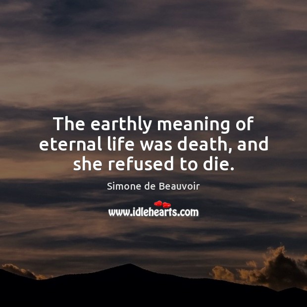 The earthly meaning of eternal life was death, and she refused to die. Simone de Beauvoir Picture Quote