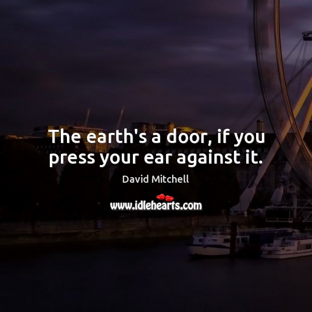 The earth’s a door, if you press your ear against it. David Mitchell Picture Quote