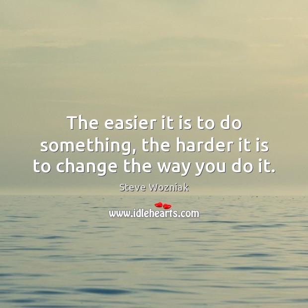 The easier it is to do something, the harder it is to change the way you do it. Steve Wozniak Picture Quote