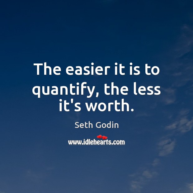 The easier it is to quantify, the less it’s worth. Seth Godin Picture Quote