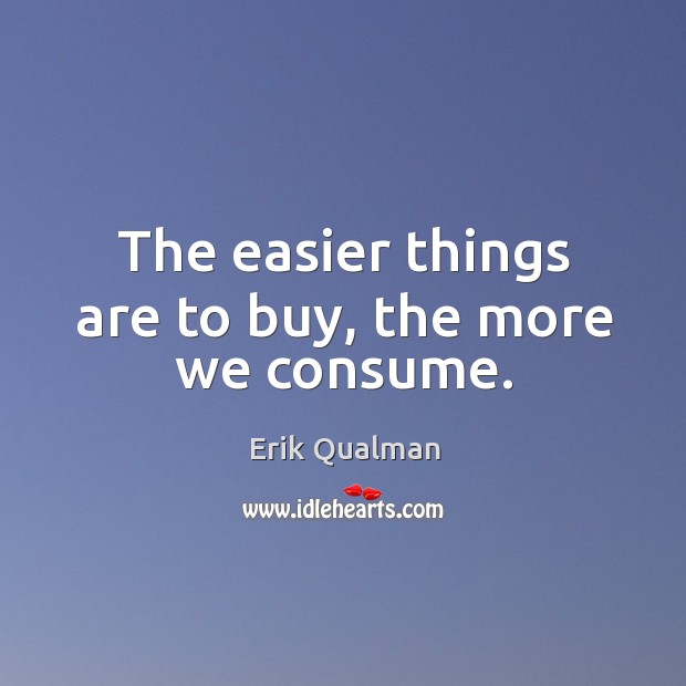 The easier things are to buy, the more we consume. Image