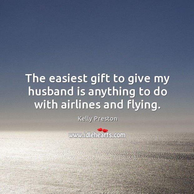 The easiest gift to give my husband is anything to do with airlines and flying. Kelly Preston Picture Quote