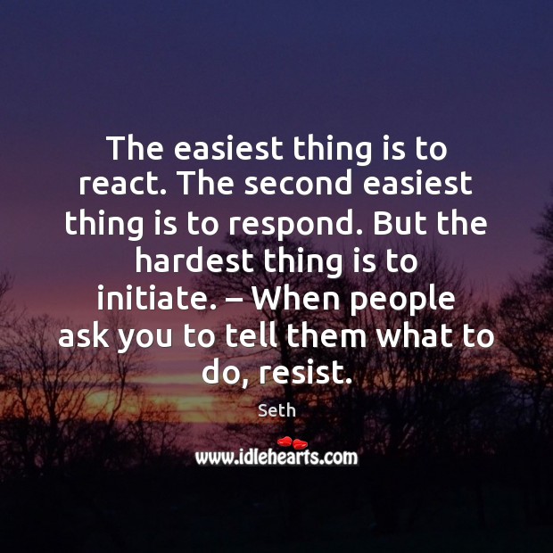 The easiest thing is to react. The second easiest thing is to Image