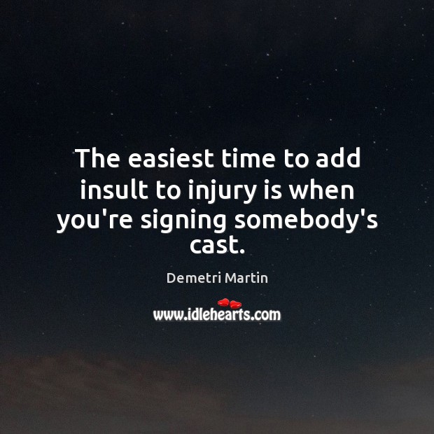 The easiest time to add insult to injury is when you’re signing somebody’s cast. Demetri Martin Picture Quote