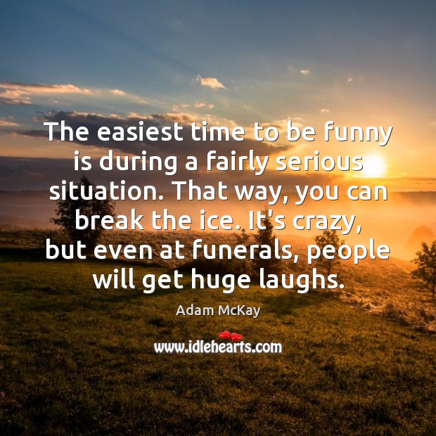 The easiest time to be funny is during a fairly serious situation. Adam McKay Picture Quote