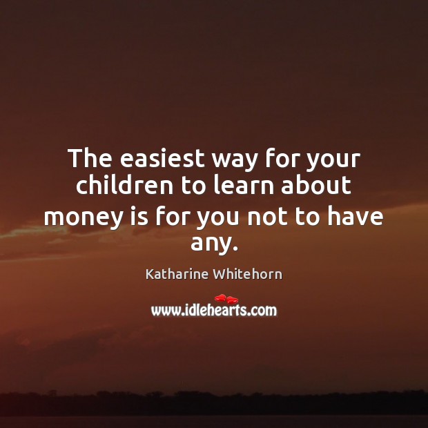 The easiest way for your children to learn about money is for you not to have any. Katharine Whitehorn Picture Quote
