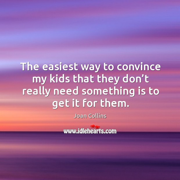 The easiest way to convince my kids that they don’t really need something is to get it for them. Joan Collins Picture Quote