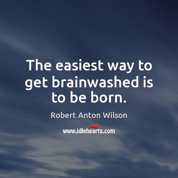 The easiest way to get brainwashed is to be born. Robert Anton Wilson Picture Quote